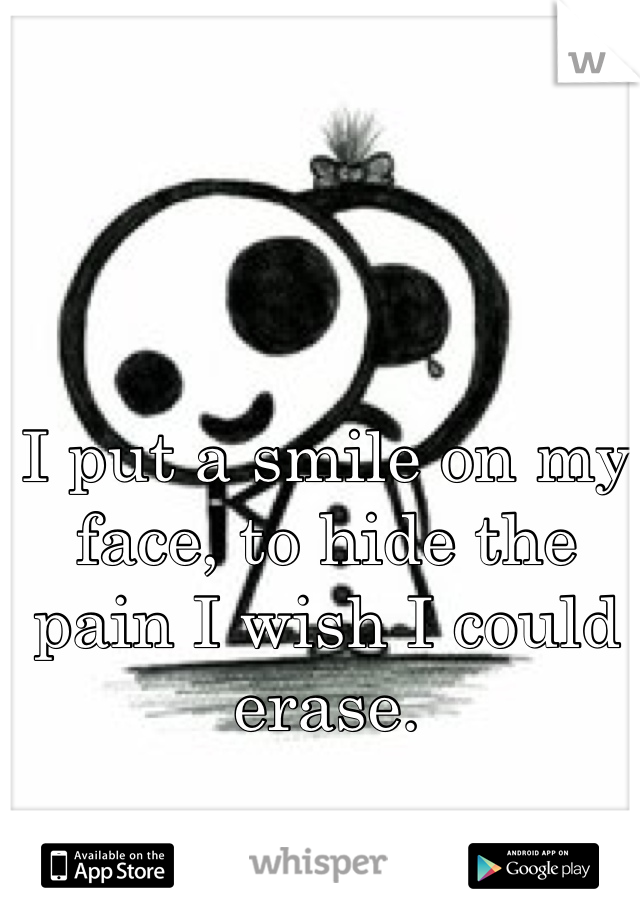 I put a smile on my face, to hide the pain I wish I could erase. 