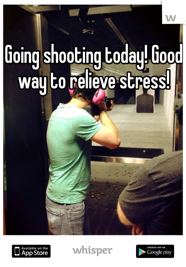 Going shooting today! Good way to relieve stress!