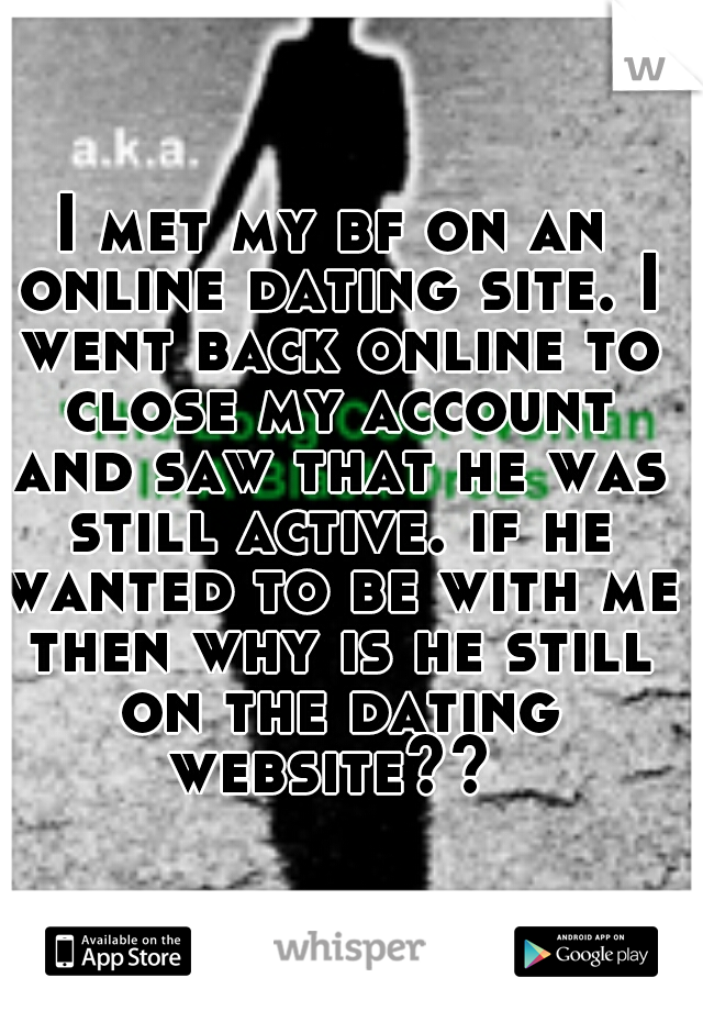 I met my bf on an online dating site. I went back online to close my account and saw that he was still active. if he wanted to be with me then why is he still on the dating website?? 