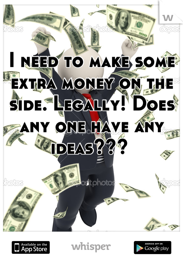 I need to make some extra money on the side. Legally! Does any one have any ideas??? 