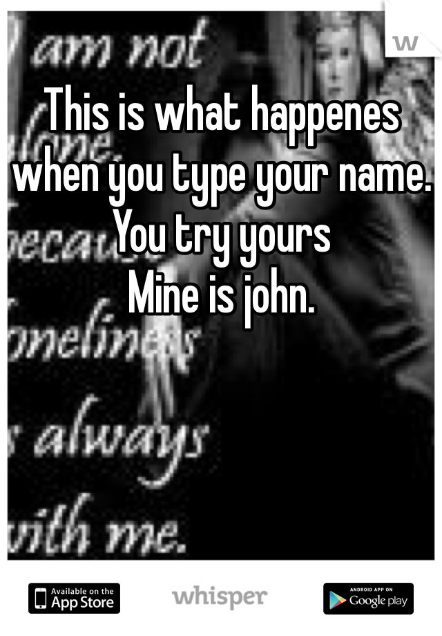 This is what happenes when you type your name. You try yours 
Mine is john. 