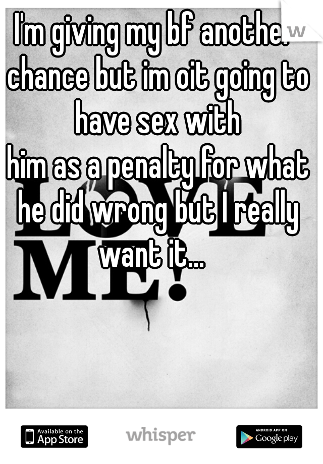 I'm giving my bf another chance but im oit going to have sex with


 him as a penalty for what he did wrong but I really want it...  