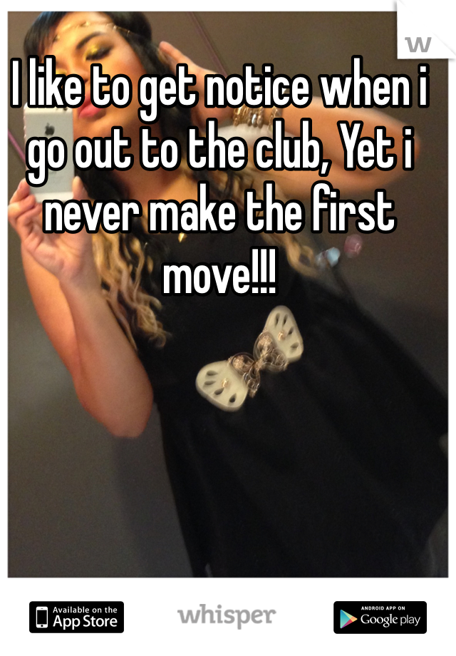 I like to get notice when i go out to the club, Yet i never make the first move!!!