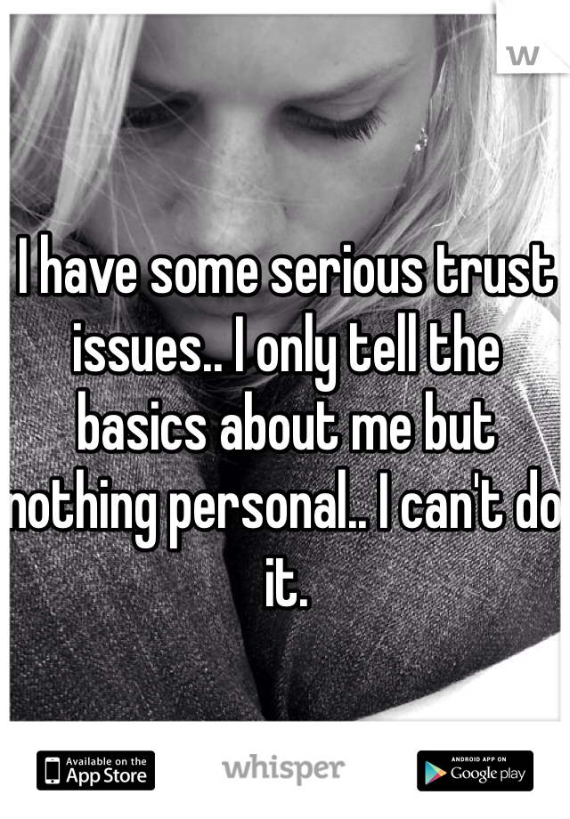 I have some serious trust issues.. I only tell the basics about me but nothing personal.. I can't do it. 