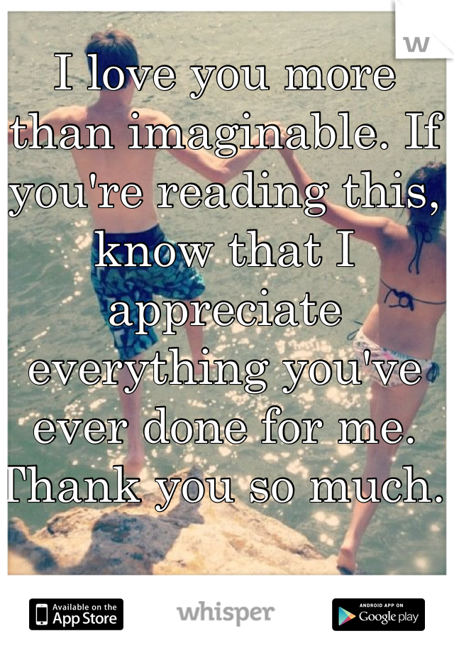 I love you more than imaginable. If you're reading this, know that I appreciate everything you've ever done for me. Thank you so much. 