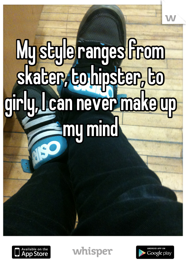 My style ranges from skater, to hipster, to girly, I can never make up my mind