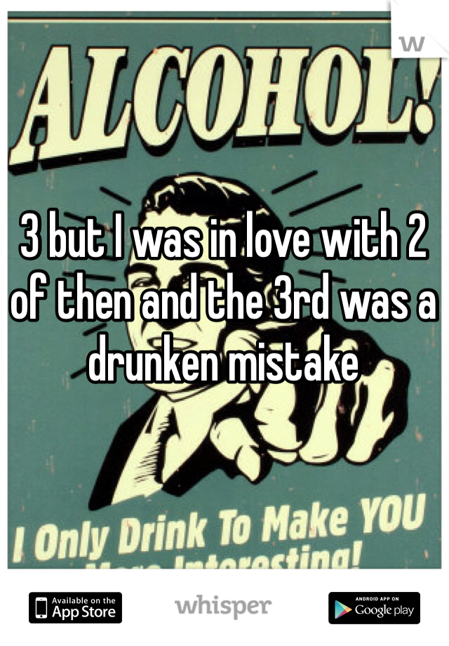 3 but I was in love with 2 of then and the 3rd was a drunken mistake