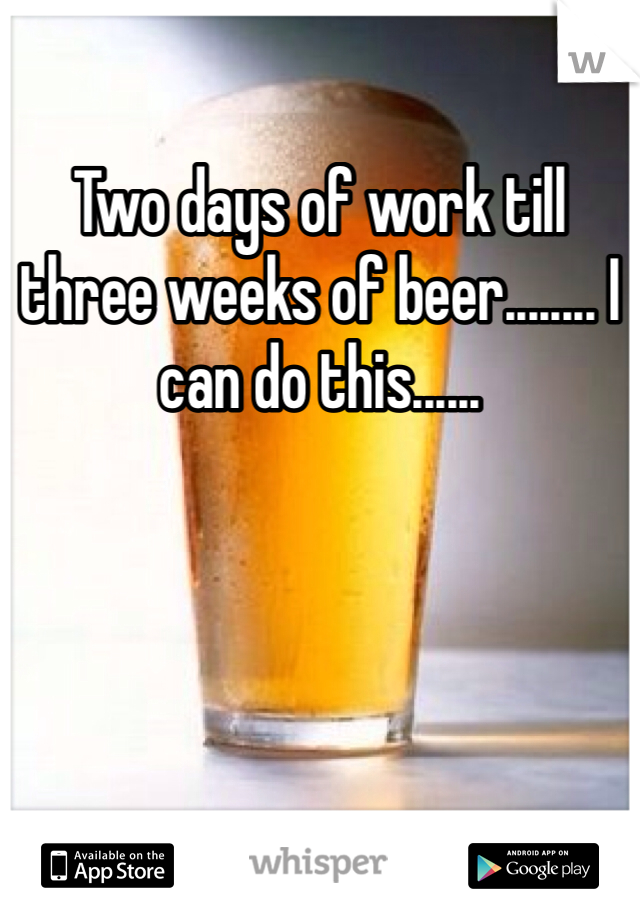 Two days of work till three weeks of beer........ I can do this......