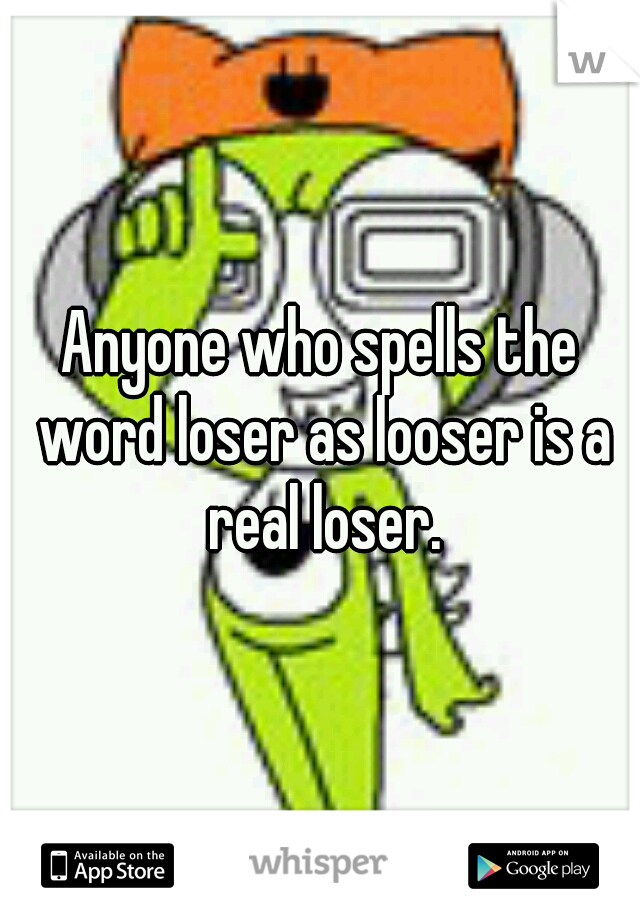 Anyone who spells the word loser as looser is a real loser.