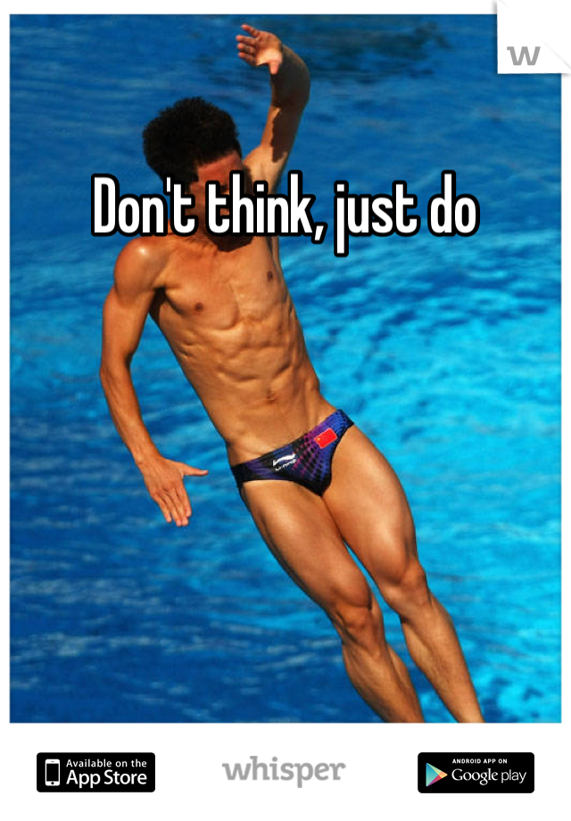Don't think, just do 