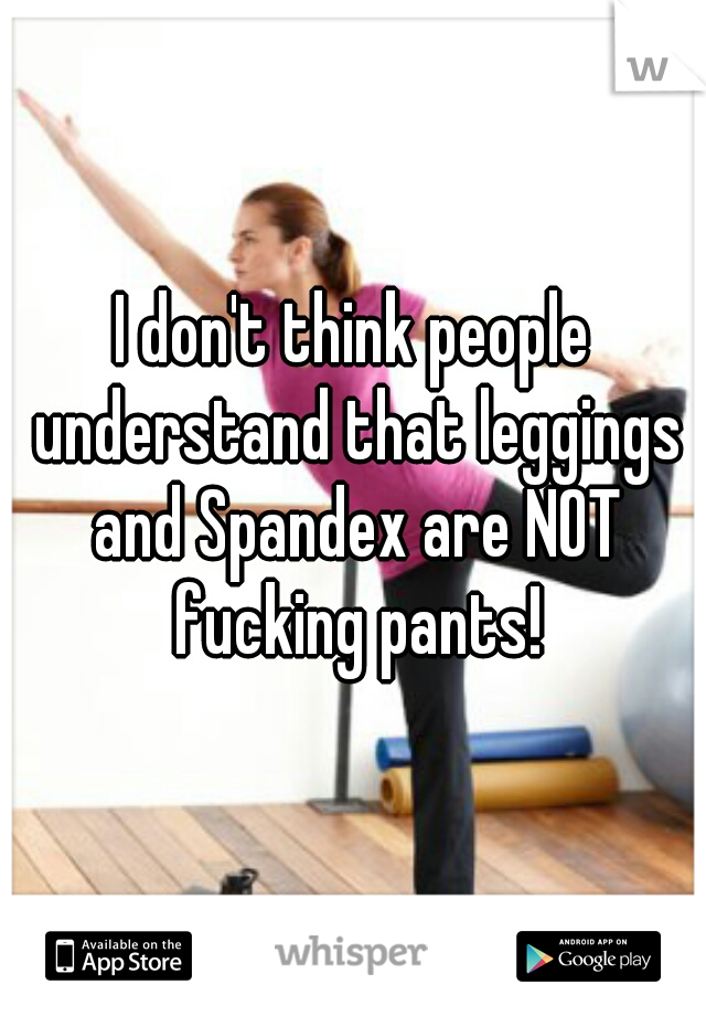 I don't think people understand that leggings and Spandex are NOT fucking pants!