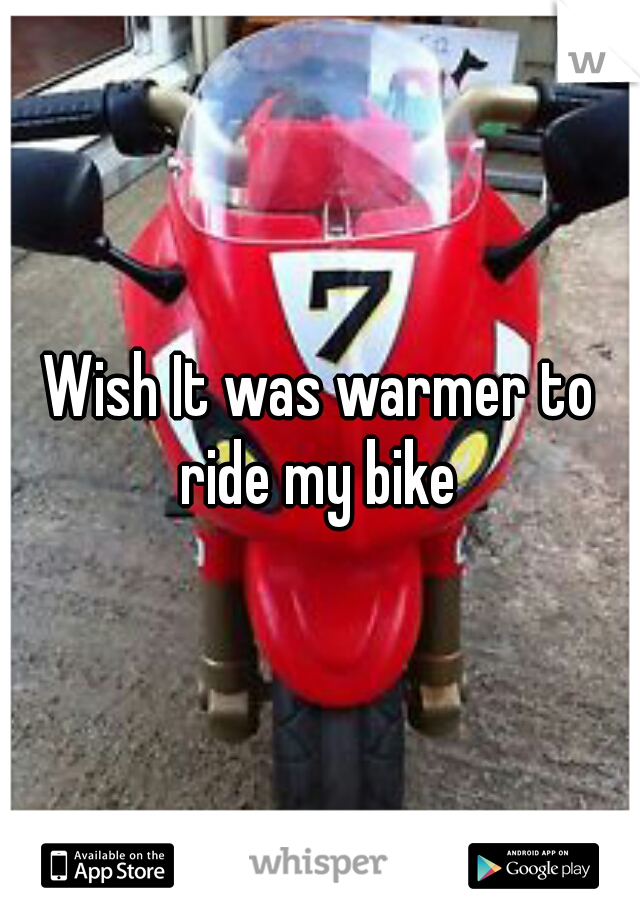 Wish It was warmer to ride my bike 