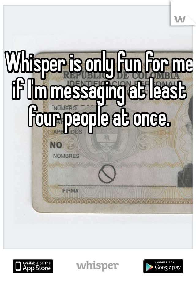 Whisper is only fun for me if I'm messaging at least four people at once. 