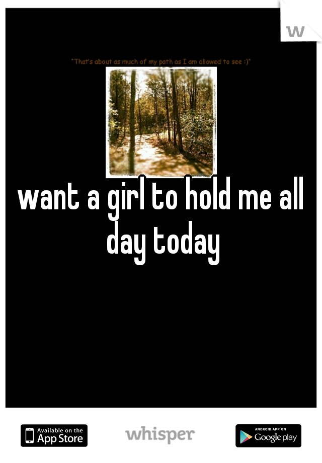 want a girl to hold me all day today