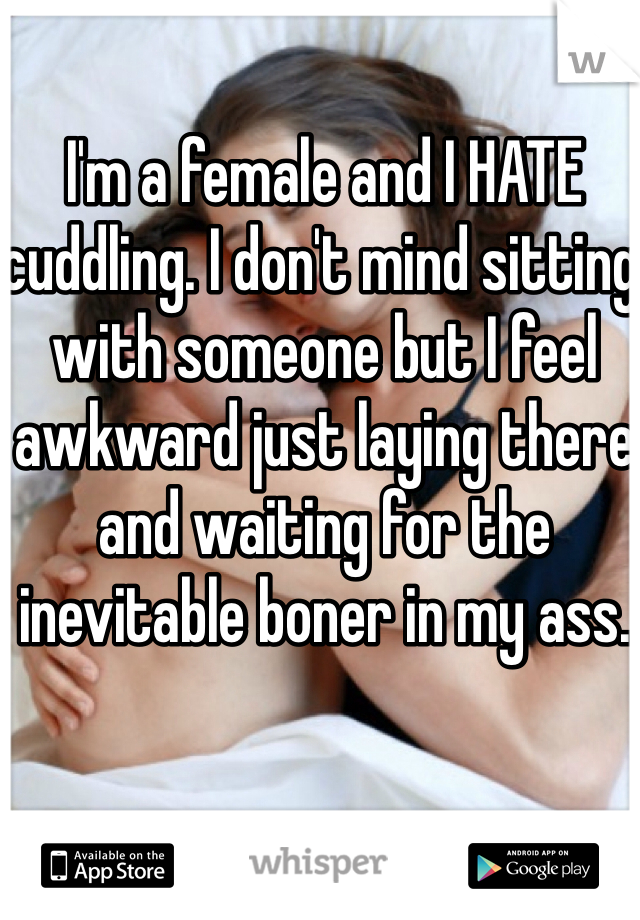 I'm a female and I HATE cuddling. I don't mind sitting with someone but I feel awkward just laying there  and waiting for the inevitable boner in my ass. 