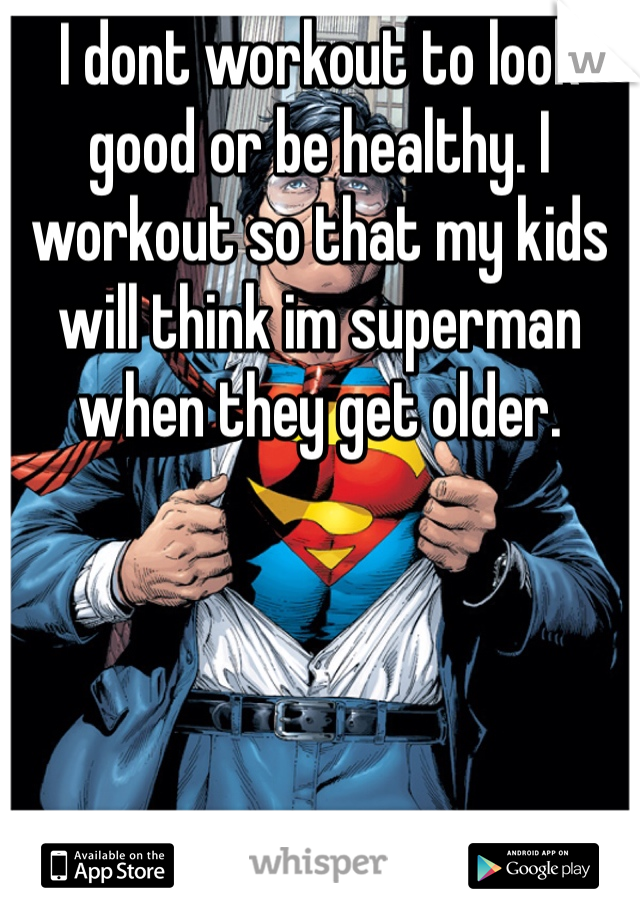 I dont workout to look good or be healthy. I workout so that my kids will think im superman when they get older. 