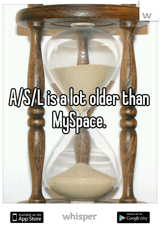 A/S/L is a lot older than MySpace. 