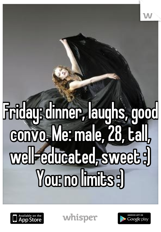 Friday: dinner, laughs, good convo. Me: male, 28, tall, well-educated, sweet :) You: no limits :)