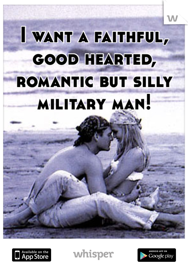 I want a faithful, good hearted, romantic but silly military man!