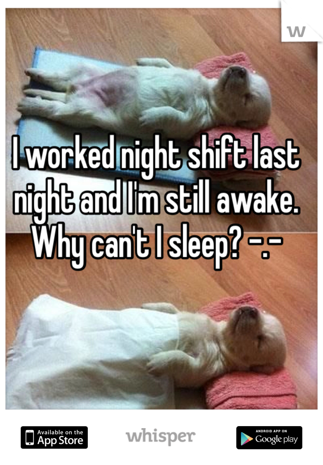 I worked night shift last night and I'm still awake. Why can't I sleep? -.-