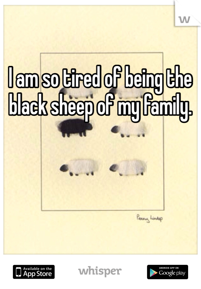 I am so tired of being the black sheep of my family. 