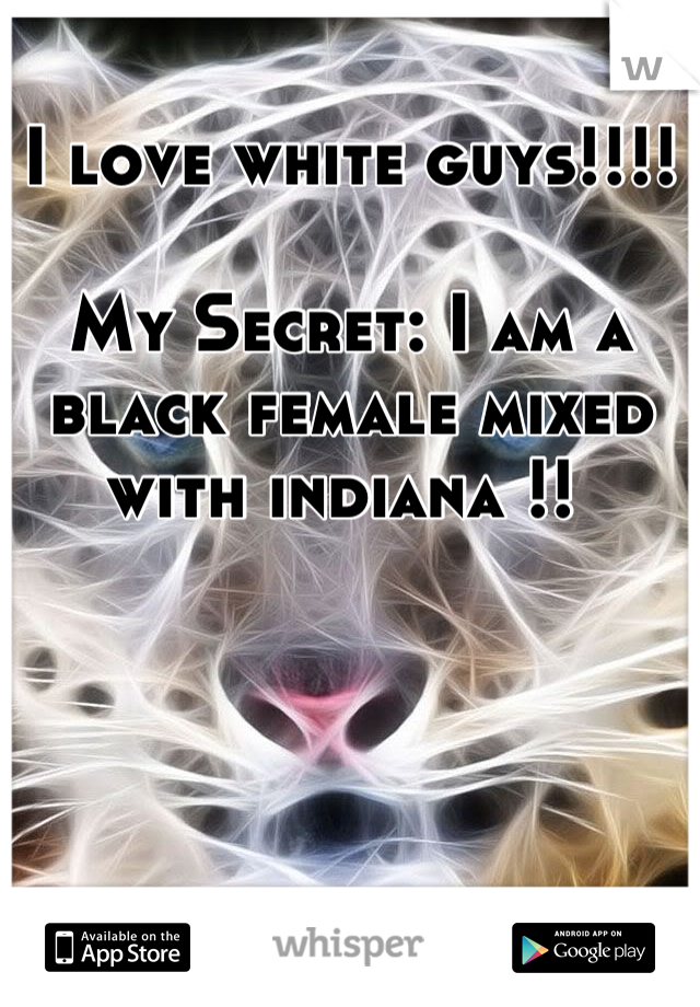 I love white guys!!!! 

My Secret: I am a black female mixed with indiana !! 