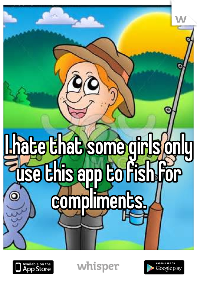 I hate that some girls only use this app to fish for compliments. 