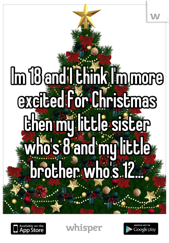 Im 18 and I think I'm more excited for Christmas then my little sister who's 8 and my little brother who's 12...
