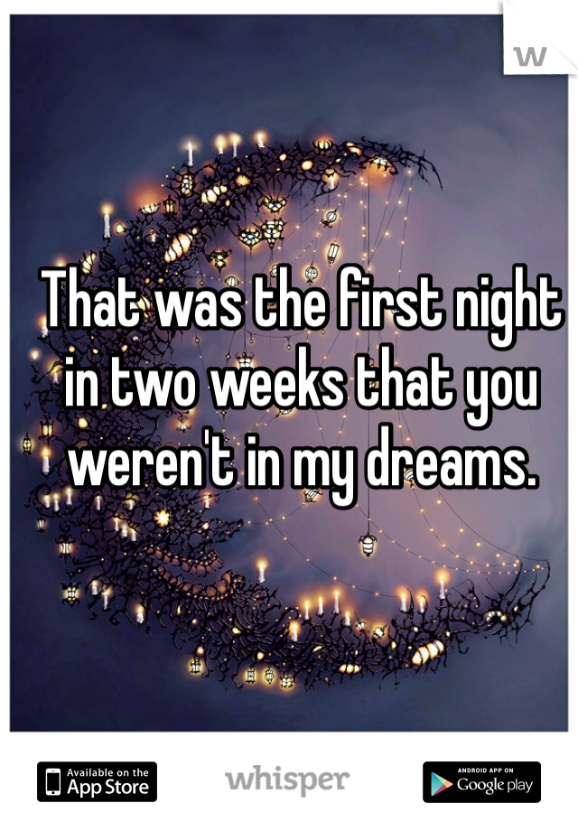 That was the first night in two weeks that you weren't in my dreams.