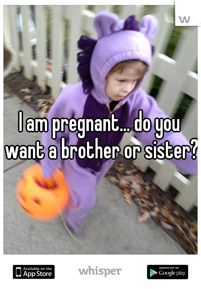 I am pregnant... do you want a brother or sister?