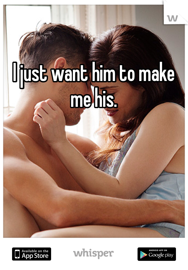 I just want him to make me his. 
