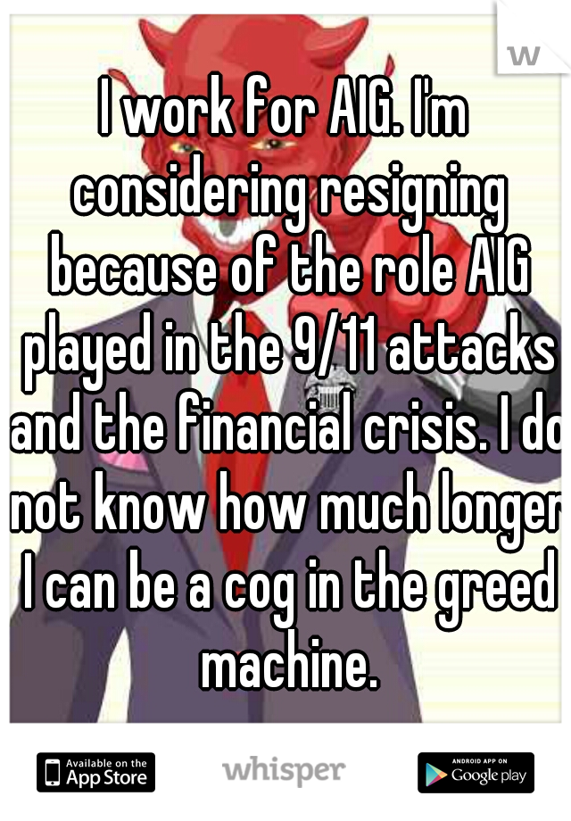 I work for AIG. I'm considering resigning because of the role AIG played in the 9/11 attacks and the financial crisis. I do not know how much longer I can be a cog in the greed machine.