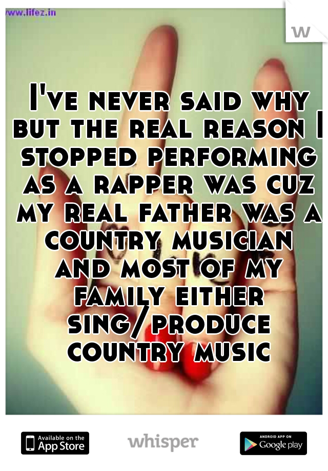  I've never said why but the real reason I stopped performing as a rapper was cuz my real father was a country musician and most of my family either sing/produce country music