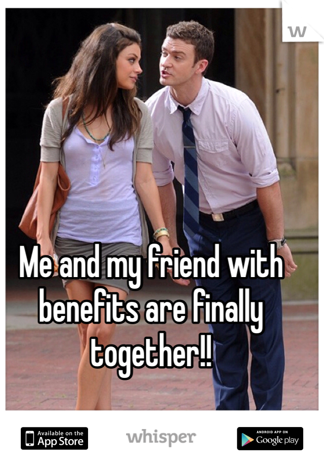 Me and my friend with benefits are finally together!!