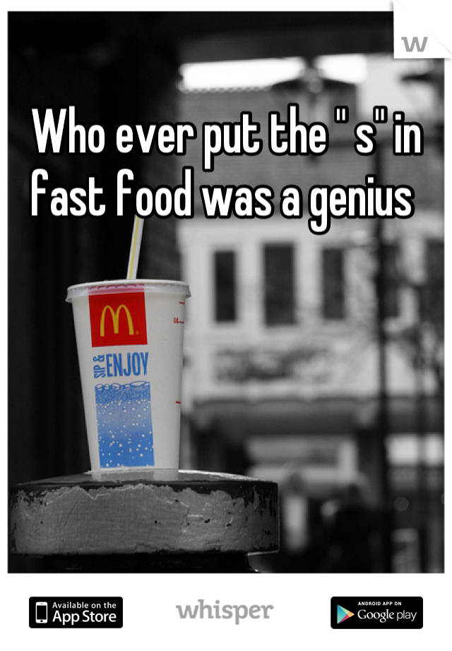 Who ever put the " s" in fast food was a genius 