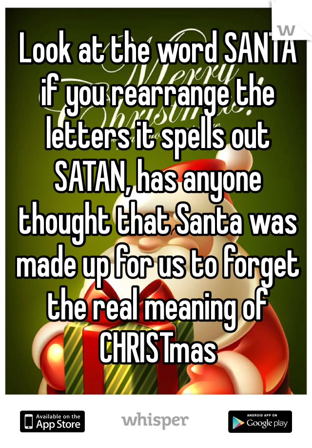 Look at the word SANTA if you rearrange the letters it spells out SATAN, has anyone thought that Santa was made up for us to forget the real meaning of CHRISTmas 