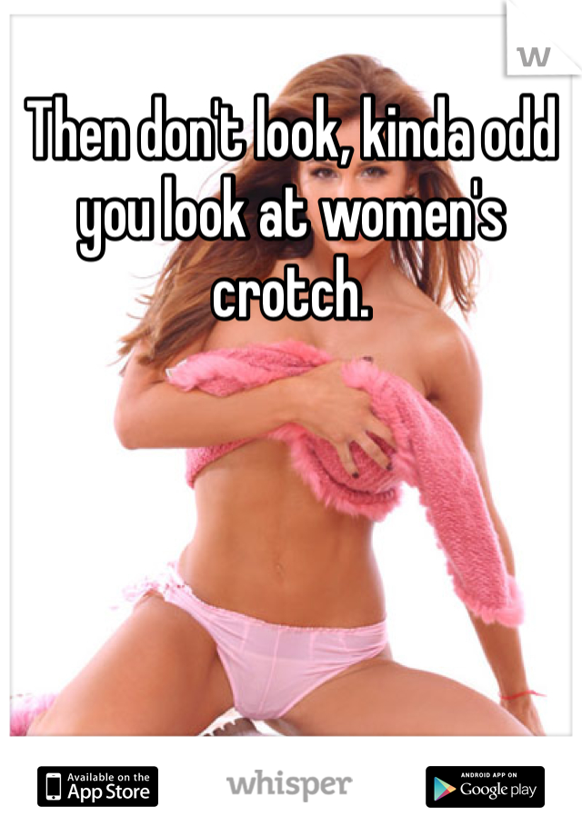 Then don't look, kinda odd you look at women's  crotch.