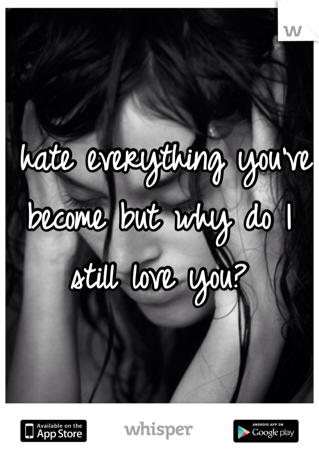 I hate everything you've become but why do I still love you?