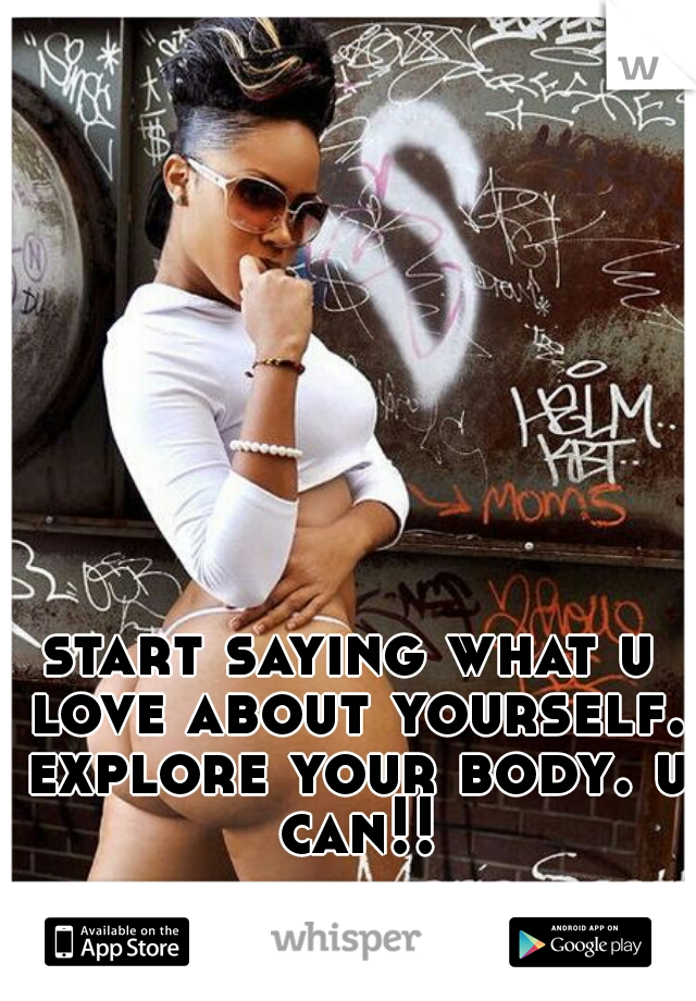 start saying what u love about yourself. explore your body. u can!!