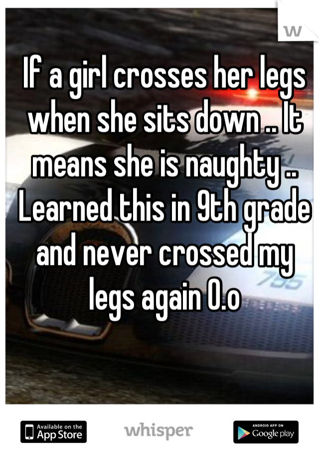 If a girl crosses her legs when she sits down .. It means she is naughty .. Learned this in 9th grade and never crossed my legs again 0.o