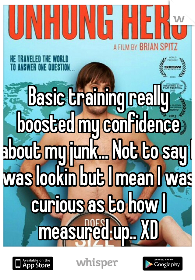 Basic training really boosted my confidence about my junk... Not to say I was lookin but I mean I was curious as to how I measured up.. XD