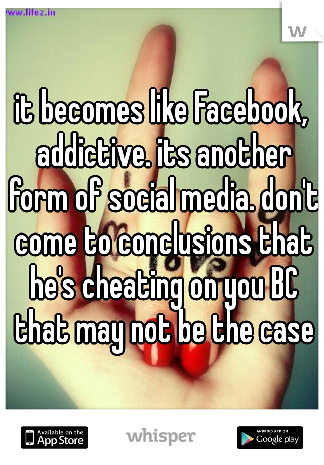 it becomes like Facebook, addictive. its another form of social media. don't come to conclusions that he's cheating on you BC that may not be the case