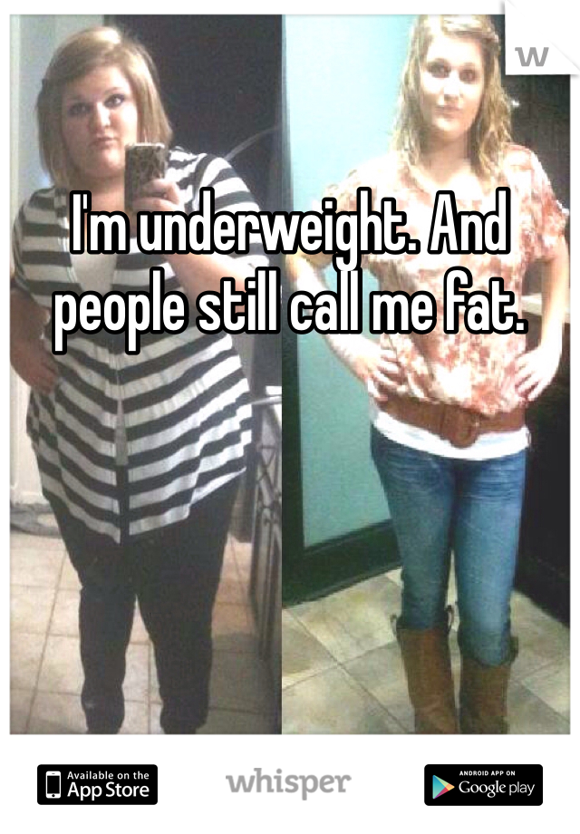 I'm underweight. And people still call me fat. 