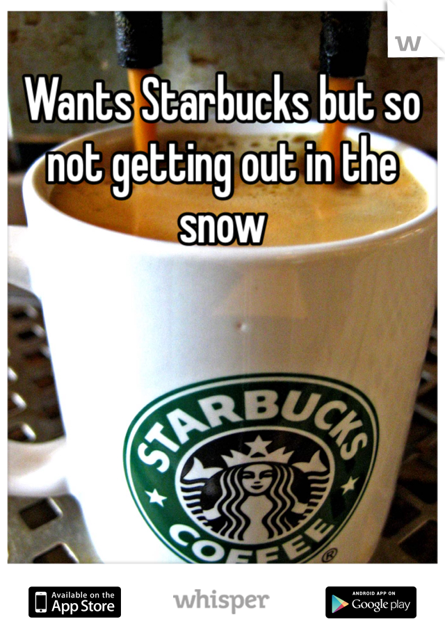 Wants Starbucks but so not getting out in the snow 