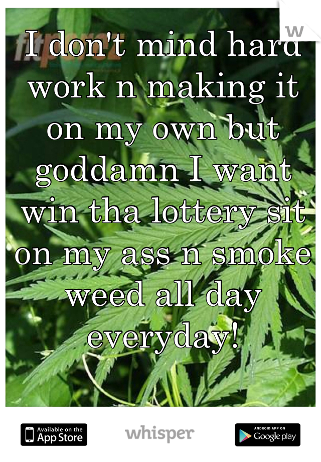 I don't mind hard work n making it on my own but goddamn I want win tha lottery sit on my ass n smoke weed all day everyday! 