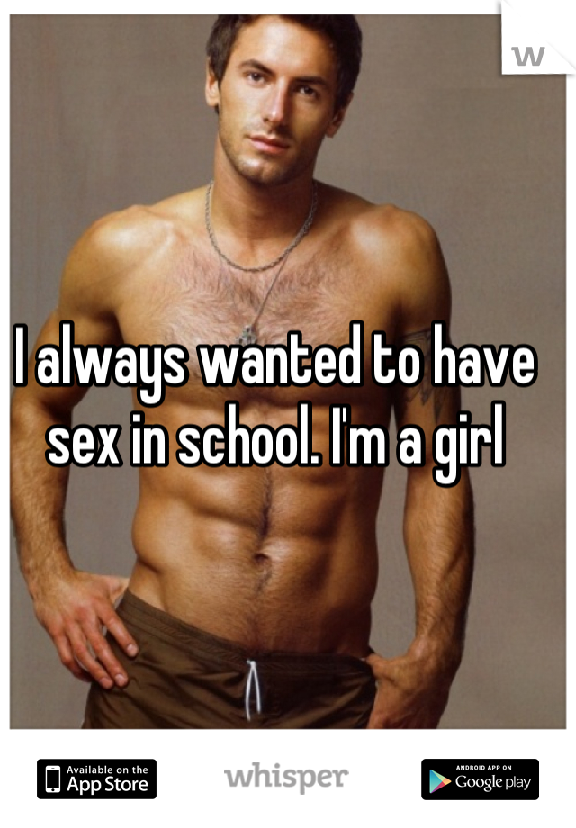 I always wanted to have sex in school. I'm a girl