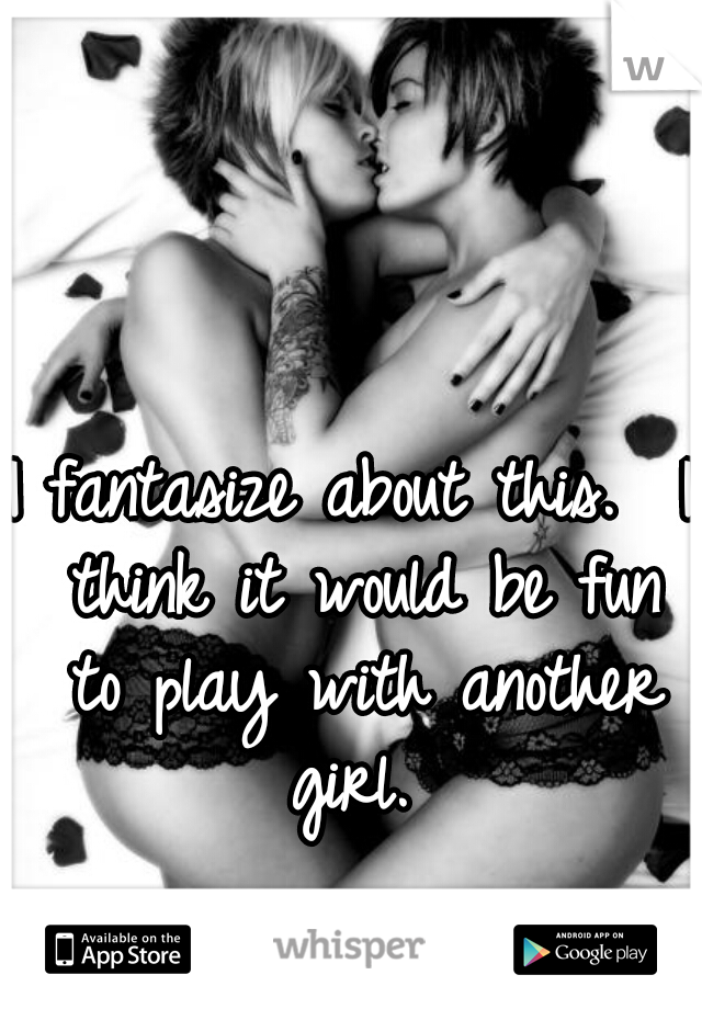 I fantasize about this.  I think it would be fun to play with another girl. 