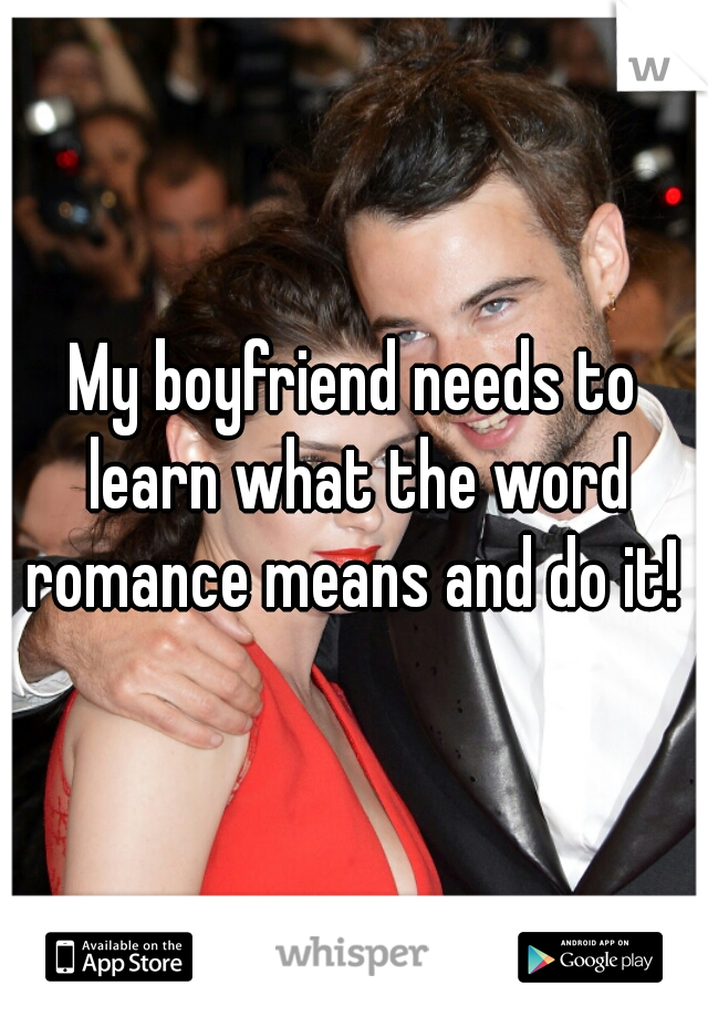 My boyfriend needs to learn what the word romance means and do it! 