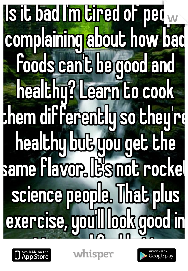 Is it bad I'm tired of people complaining about how bad foods can't be good and healthy? Learn to cook them differently so they're healthy but you get the same flavor. It's not rocket science people. That plus exercise, you'll look good in no time and feel better. FACTS!!!