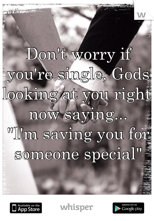Don't worry if you're single, Gods looking at you right now saying... 
"I'm saving you for someone special" 
